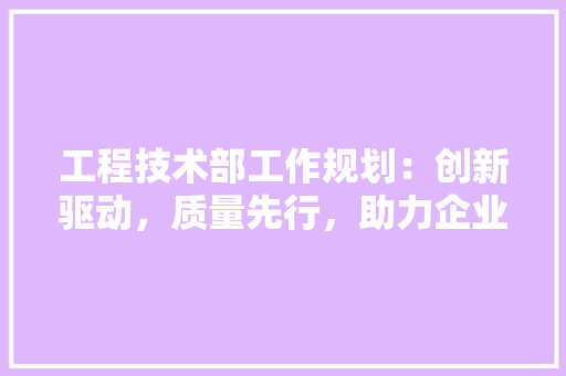 工程技术部工作规划：创新驱动，质量先行，助力企业高质量发展 现代风格装饰