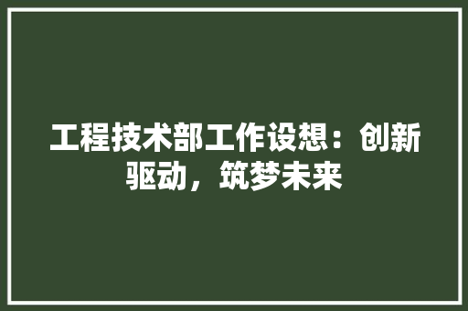 工程技术部工作设想：创新驱动，筑梦未来 现代风格装饰