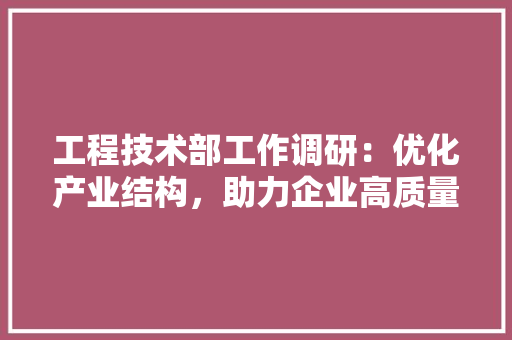 工程技术部工作调研：优化产业结构，助力企业高质量发展 现代风格装饰