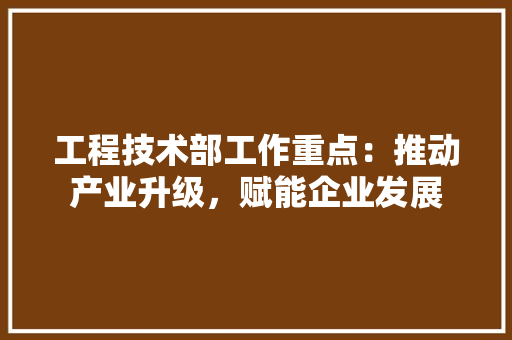 工程技术部工作重点：推动产业升级，赋能企业发展 现代风格装饰