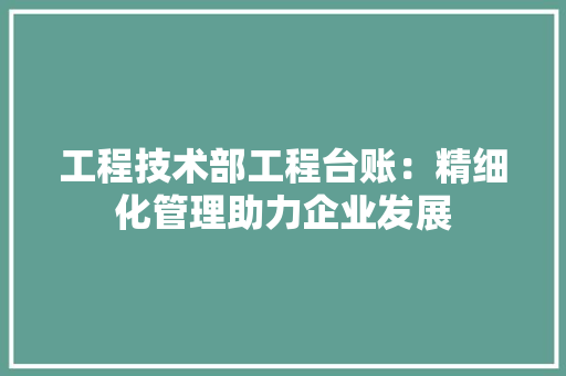 工程技术部工程台账：精细化管理助力企业发展 现代风格装饰