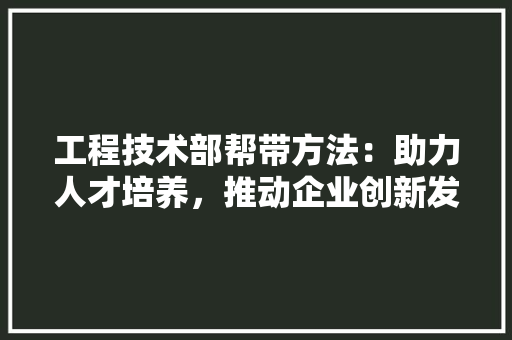 工程技术部帮带方法：助力人才培养，推动企业创新发展
