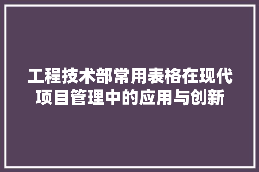工程技术部常用表格在现代项目管理中的应用与创新 现代风格装饰