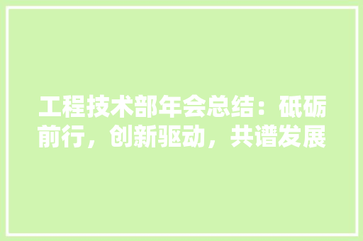 工程技术部年会总结：砥砺前行，创新驱动，共谱发展新篇章 现代风格装饰