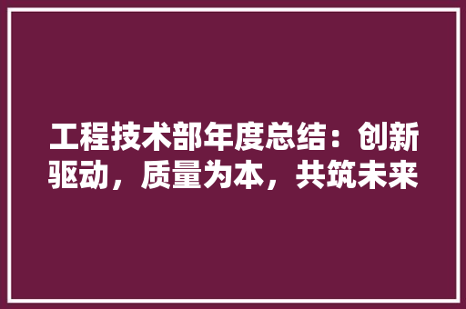 工程技术部年度总结：创新驱动，质量为本，共筑未来 现代风格装饰