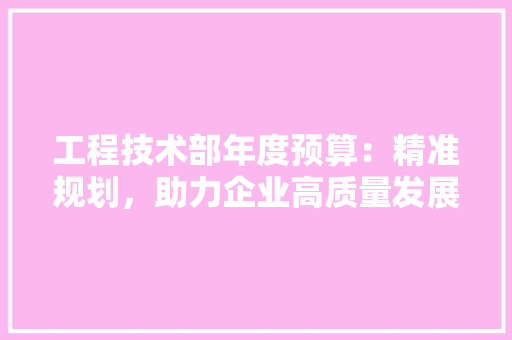 工程技术部年度预算：精准规划，助力企业高质量发展 现代风格装饰