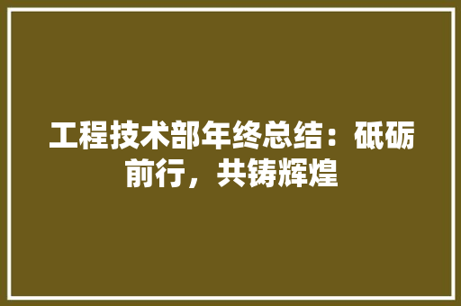 工程技术部年终总结：砥砺前行，共铸辉煌 现代风格装饰