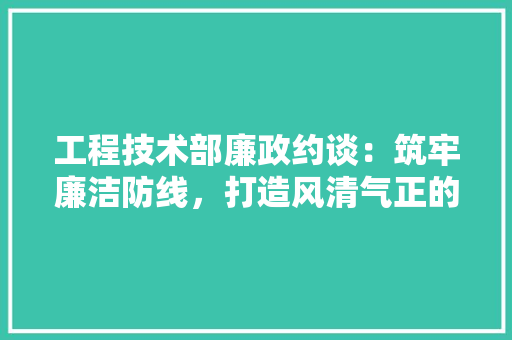 工程技术部廉政约谈：筑牢廉洁防线，打造风清气正的行业环境