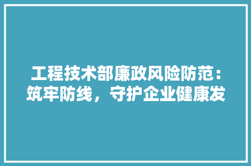 工程技术部廉政风险防范：筑牢防线，守护企业健康发展