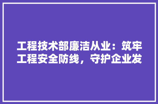 工程技术部廉洁从业：筑牢工程安全防线，守护企业发展根基 现代风格装饰