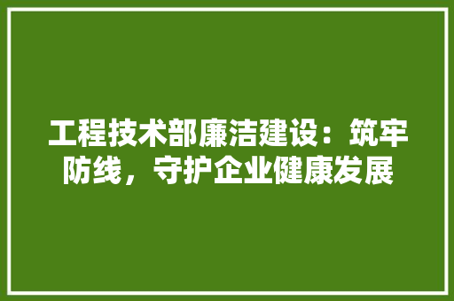 工程技术部廉洁建设：筑牢防线，守护企业健康发展