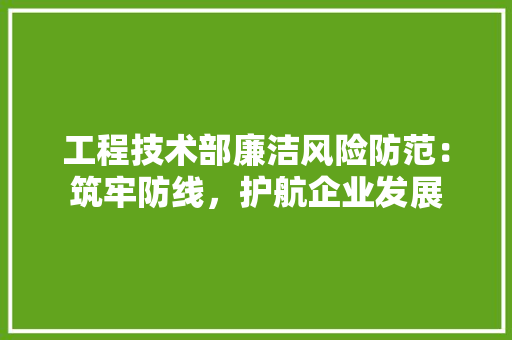 工程技术部廉洁风险防范：筑牢防线，护航企业发展