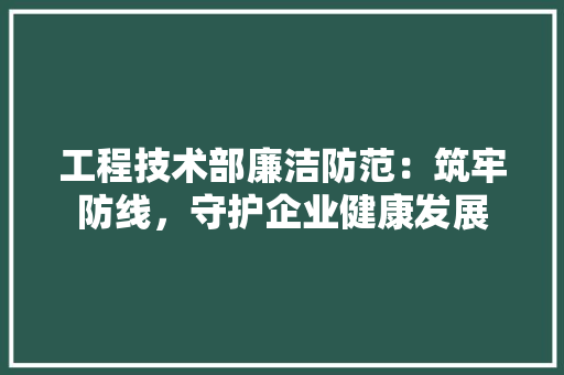 工程技术部廉洁防范：筑牢防线，守护企业健康发展