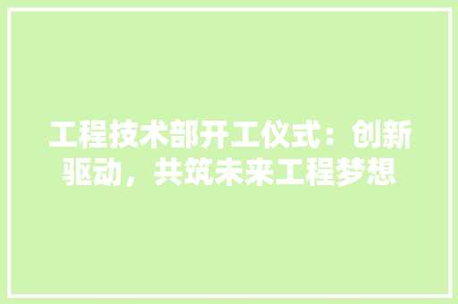 工程技术部开工仪式：创新驱动，共筑未来工程梦想 现代风格装饰