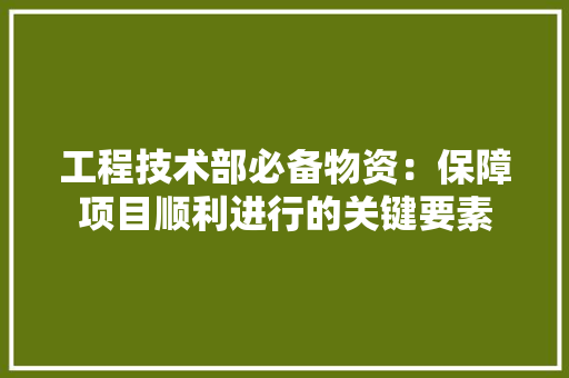 工程技术部必备物资：保障项目顺利进行的关键要素 现代风格装饰