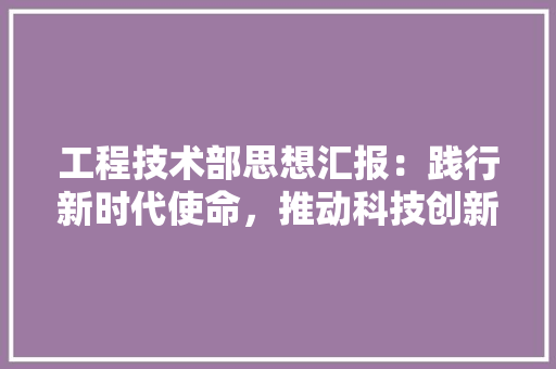 工程技术部思想汇报：践行新时代使命，推动科技创新与发展 现代风格装饰