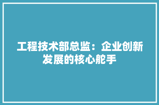 工程技术部总监：企业创新发展的核心舵手