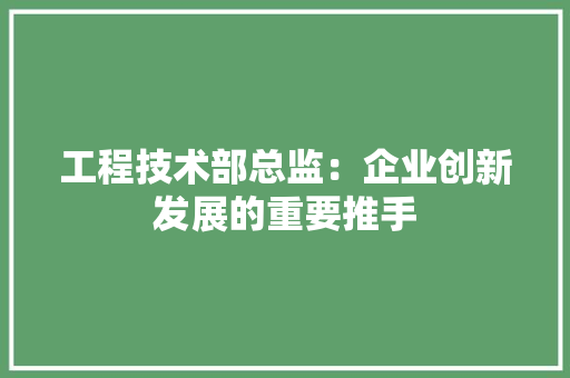 工程技术部总监：企业创新发展的重要推手