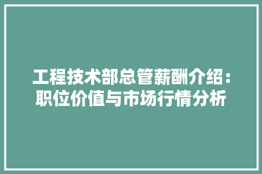 工程技术部总管薪酬介绍：职位价值与市场行情分析 现代风格装饰
