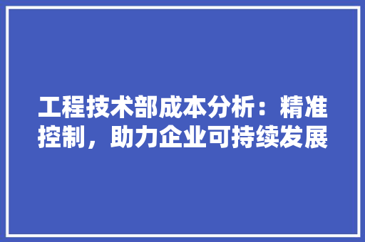 工程技术部成本分析：精准控制，助力企业可持续发展 现代风格装饰