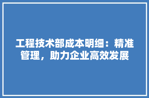 工程技术部成本明细：精准管理，助力企业高效发展 现代风格装饰