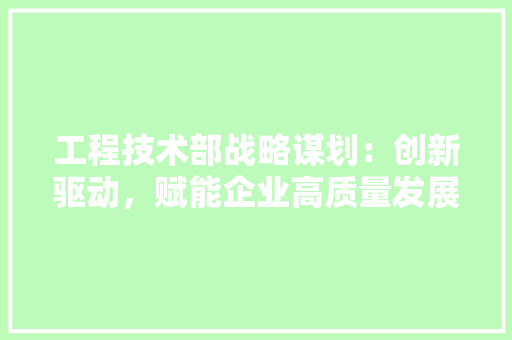 工程技术部战略谋划：创新驱动，赋能企业高质量发展 现代风格装饰