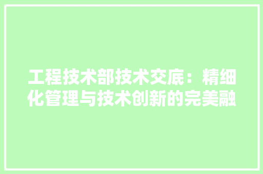 工程技术部技术交底：精细化管理与技术创新的完美融合 现代风格装饰