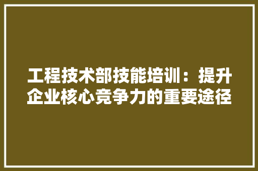 工程技术部技能培训：提升企业核心竞争力的重要途径