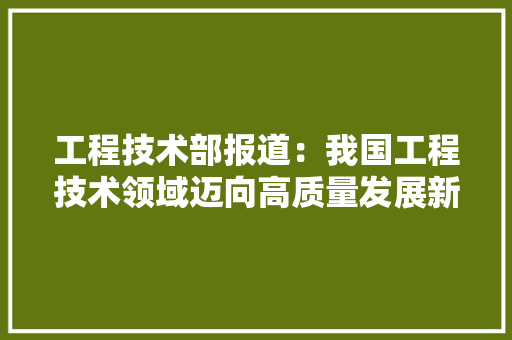 工程技术部报道：我国工程技术领域迈向高质量发展新阶段 现代风格装饰