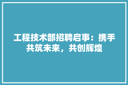 工程技术部招聘启事：携手共筑未来，共创辉煌 现代风格装饰