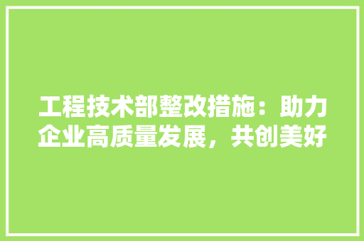 工程技术部整改措施：助力企业高质量发展，共创美好未来