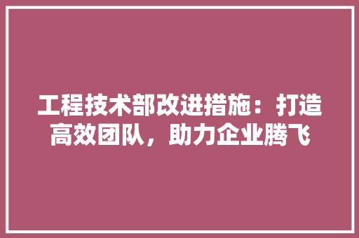 工程技术部改进措施：打造高效团队，助力企业腾飞