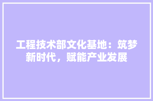工程技术部文化基地：筑梦新时代，赋能产业发展 现代风格装饰