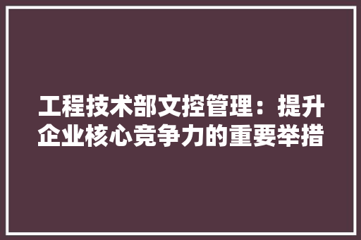 工程技术部文控管理：提升企业核心竞争力的重要举措 现代风格装饰