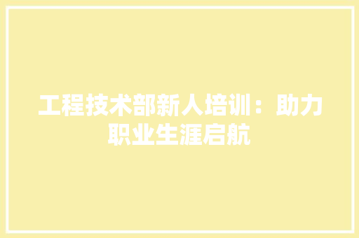 工程技术部新人培训：助力职业生涯启航 现代风格装饰
