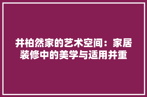 井柏然家的艺术空间：家居装修中的美学与适用并重 家居装修