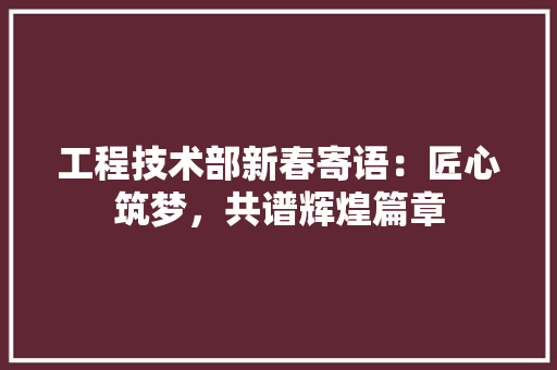 工程技术部新春寄语：匠心筑梦，共谱辉煌篇章 现代风格装饰