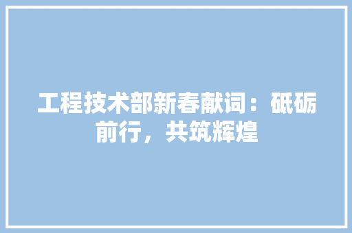 工程技术部新春献词：砥砺前行，共筑辉煌 现代风格装饰