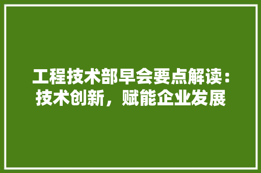 工程技术部早会要点解读：技术创新，赋能企业发展 现代风格装饰