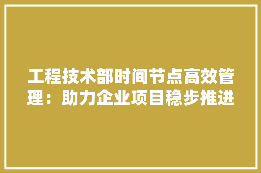 工程技术部时间节点高效管理：助力企业项目稳步推进 现代风格装饰
