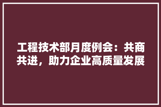 工程技术部月度例会：共商共进，助力企业高质量发展