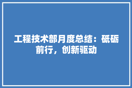 工程技术部月度总结：砥砺前行，创新驱动 现代风格装饰