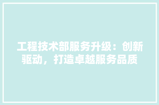 工程技术部服务升级：创新驱动，打造卓越服务品质