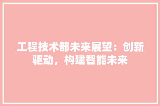 工程技术部未来展望：创新驱动，构建智能未来 现代风格装饰