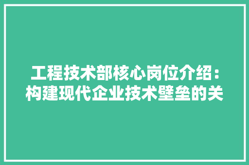 工程技术部核心岗位介绍：构建现代企业技术壁垒的关键力量 现代风格装饰