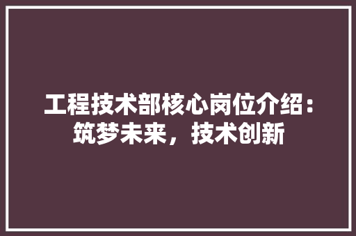工程技术部核心岗位介绍：筑梦未来，技术创新 现代风格装饰
