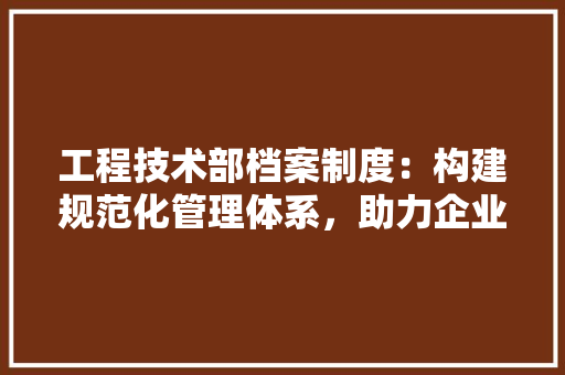 工程技术部档案制度：构建规范化管理体系，助力企业发展 现代风格装饰