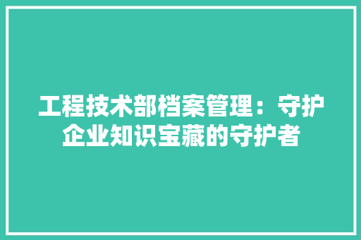 工程技术部档案管理：守护企业知识宝藏的守护者 现代风格装饰