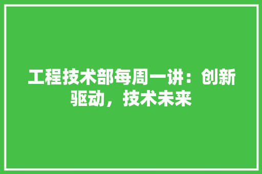 工程技术部每周一讲：创新驱动，技术未来 现代风格装饰