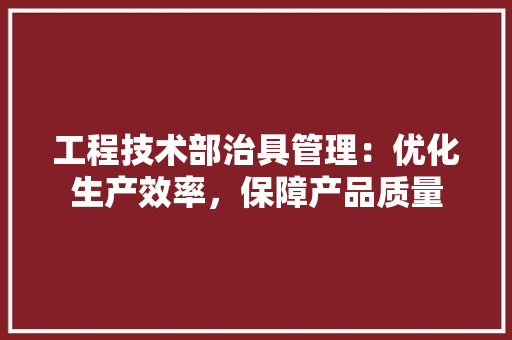 工程技术部治具管理：优化生产效率，保障产品质量 现代风格装饰
